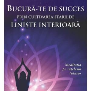 Bucura-te de succes prin cultivarea starii de liniste interioara