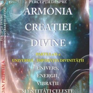 Perceptii despre Armonia Creatiei Divine. Partea Partea a 2-a – Universul – Imparatia Divinitatii. Univers, Energii, Vibratii, entitati celeste si terestre
