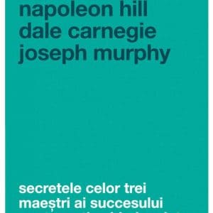 Secretele celor trei maestri ai succesului – Hill, Carnegie, Murphy