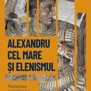 Alexandru cel Mare si elenismul. Mostenirea cuceritorului macedonean. Vol. 5. Descopera istoria