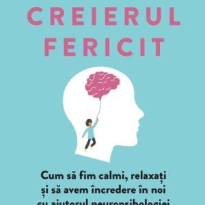 Creierul fericit. Cum sa fim calmi, relaxati si sa avem incredere in noi cu ajutorul neuropsihologiei