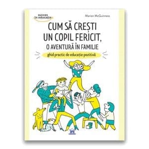 Cum sa cresti un copil fericit, o aventura in familie: Ghid practic de educatie pozitiva